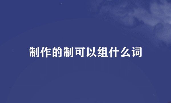 制作的制可以组什么词