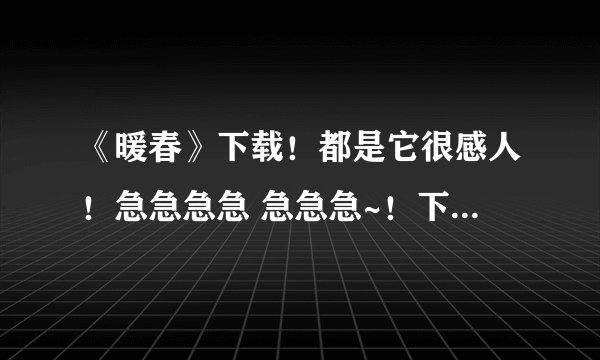 《暖春》下载！都是它很感人！急急急急 急急急~！下载在线都可以！