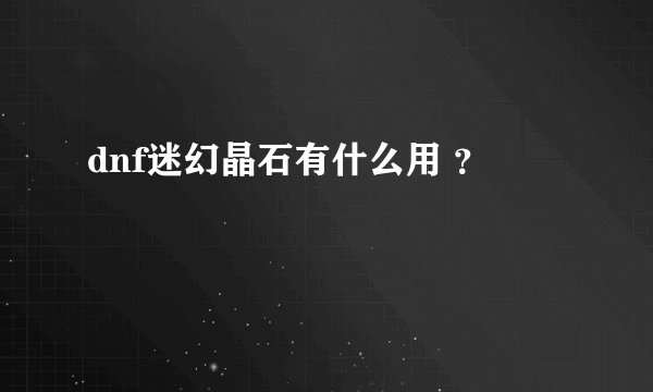 dnf迷幻晶石有什么用 ？