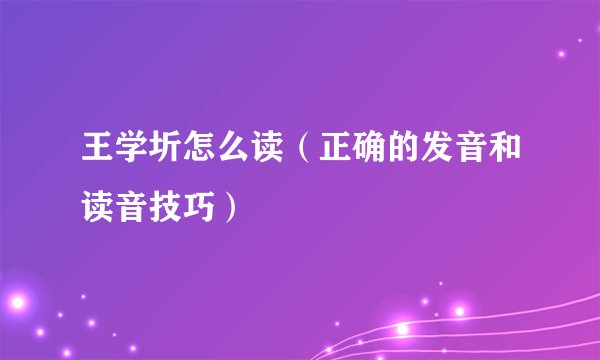 王学圻怎么读（正确的发音和读音技巧）