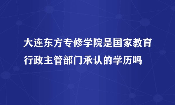 大连东方专修学院是国家教育行政主管部门承认的学历吗