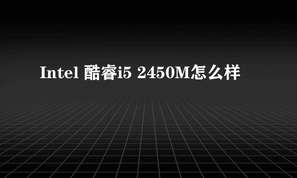 Intel 酷睿i5 2450M怎么样