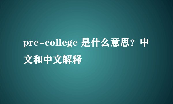 pre-college 是什么意思？中文和中文解释