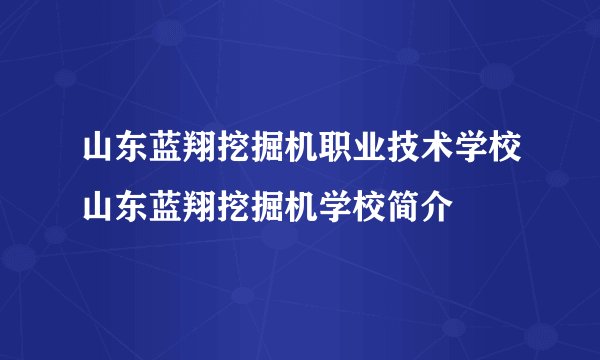 山东蓝翔挖掘机职业技术学校山东蓝翔挖掘机学校简介
