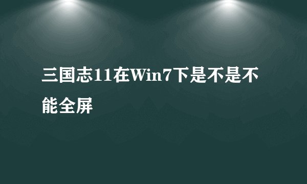 三国志11在Win7下是不是不能全屏