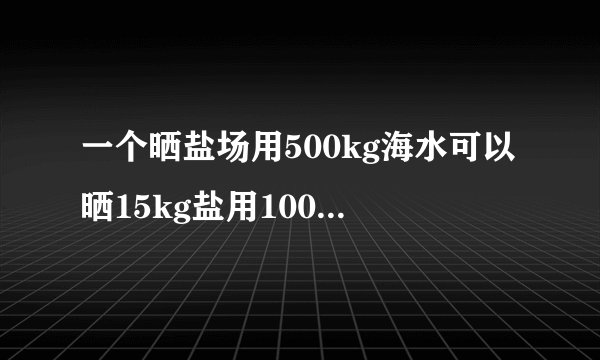 一个晒盐场用500kg海水可以晒15kg盐用100t海水可以晒多少吨盐？