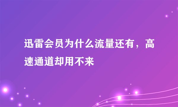 迅雷会员为什么流量还有，高速通道却用不来