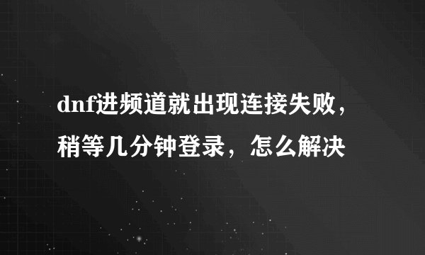 dnf进频道就出现连接失败，稍等几分钟登录，怎么解决