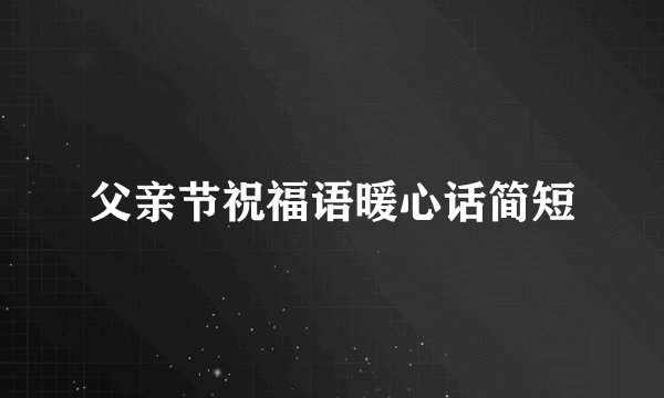 父亲节祝福语暖心话简短