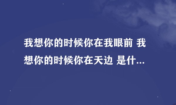 我想你的时候你在我眼前 我想你的时候你在天边 是什么歌的歌词