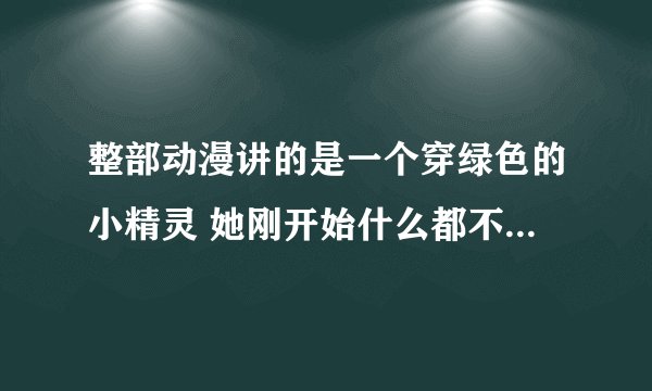 整部动漫讲的是一个穿绿色的小精灵 她刚开始什么都不会 最后学会修东西
