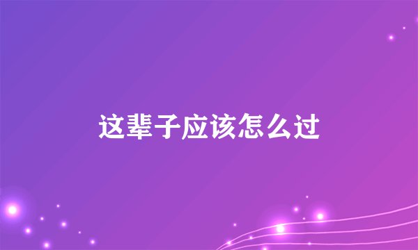 这辈子应该怎么过