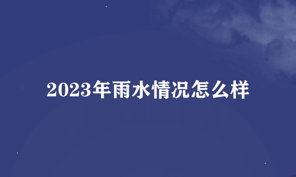 2023年雨水情况怎么样