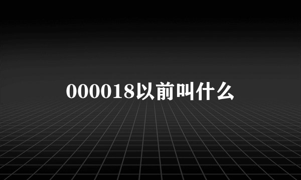 000018以前叫什么