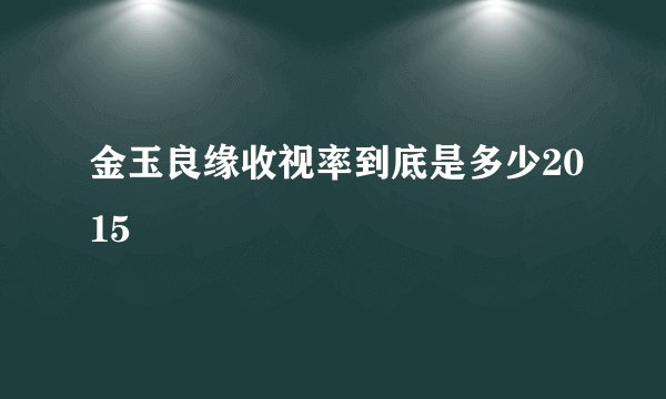 金玉良缘收视率到底是多少2015
