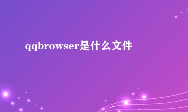 qqbrowser是什么文件