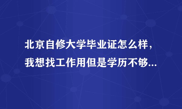 北京自修大学毕业证怎么样，我想找工作用但是学历不够，这个学校的可不可以？