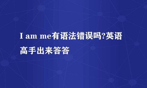 I am me有语法错误吗?英语高手出来答答