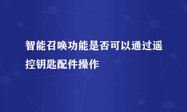 智能召唤功能是否可以通过遥控钥匙配件操作