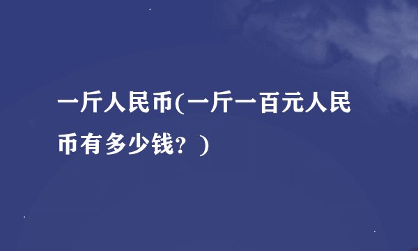 一斤人民币(一斤一百元人民币有多少钱？)