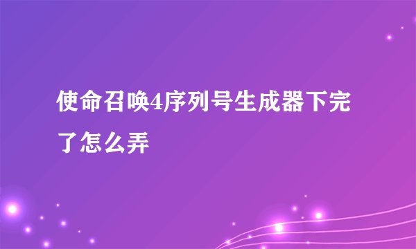 使命召唤4序列号生成器下完了怎么弄