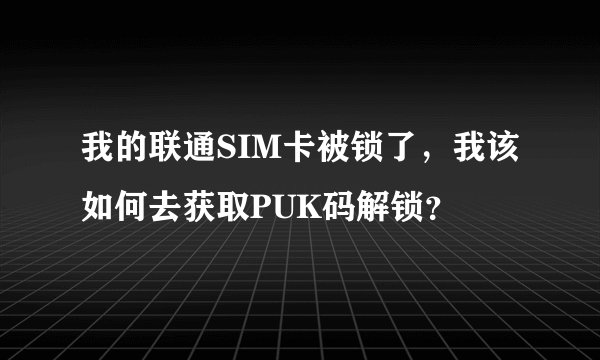 我的联通SIM卡被锁了，我该如何去获取PUK码解锁？