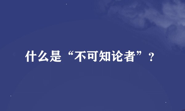 什么是“不可知论者”？