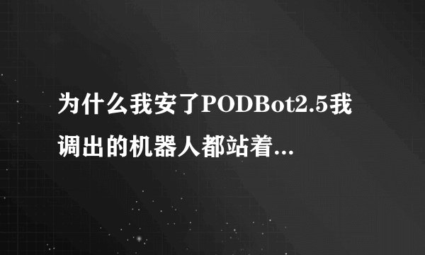 为什么我安了PODBot2.5我调出的机器人都站着不动啊？