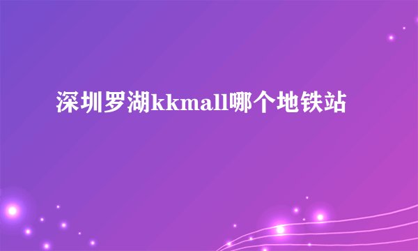 深圳罗湖kkmall哪个地铁站