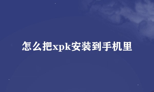 怎么把xpk安装到手机里