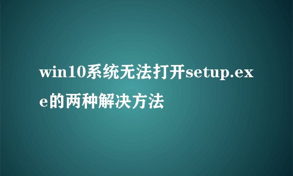 win10系统无法打开setup.exe的两种解决方法
