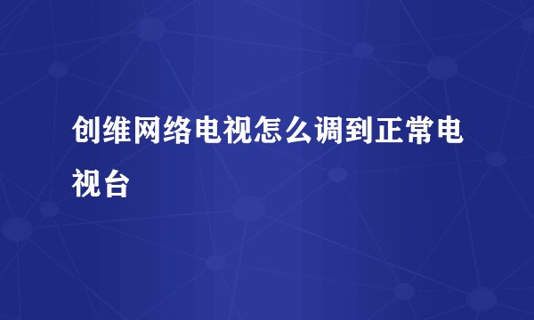创维网络电视怎么调到正常电视台