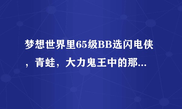 梦想世界里65级BB选闪电侠，青蛙，大力鬼王中的那个好？需要敲写什么技能？谢谢