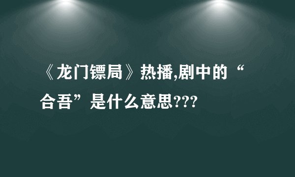 《龙门镖局》热播,剧中的“合吾”是什么意思???