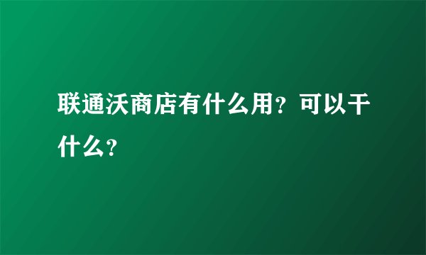 联通沃商店有什么用？可以干什么？