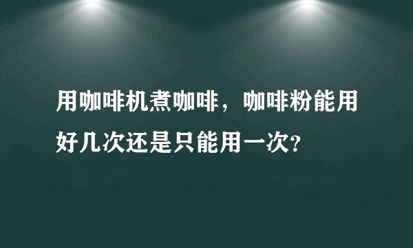 用咖啡机煮咖啡，咖啡粉能用好几次还是只能用一次？