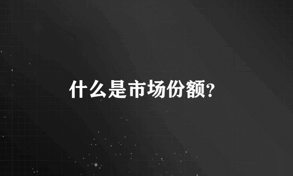 什么是市场份额？