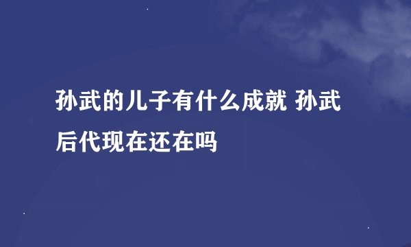 孙武的儿子有什么成就 孙武后代现在还在吗