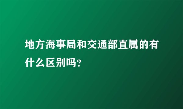地方海事局和交通部直属的有什么区别吗？