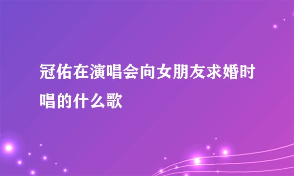 冠佑在演唱会向女朋友求婚时唱的什么歌