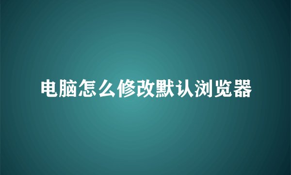 电脑怎么修改默认浏览器