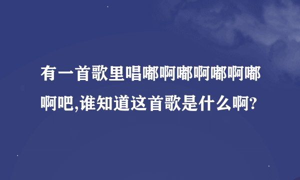 有一首歌里唱嘟啊嘟啊嘟啊嘟啊吧,谁知道这首歌是什么啊?