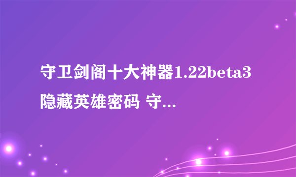 守卫剑阁十大神器1.22beta3隐藏英雄密码 守卫剑阁十大神器1.22攻略