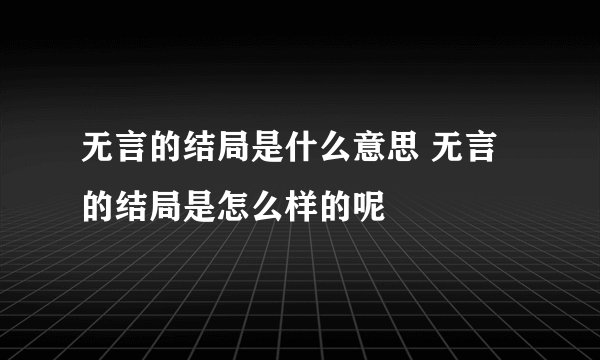 无言的结局是什么意思 无言的结局是怎么样的呢