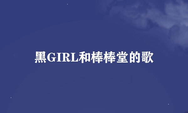 黑GIRL和棒棒堂的歌