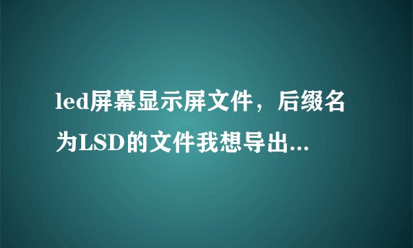 led屏幕显示屏文件，后缀名为LSD的文件我想导出打印，该怎么弄？谢谢。