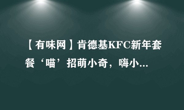 【有味网】肯德基KFC新年套餐‘喵’招萌小奇，嗨小奇，怜小奇好玩吗？