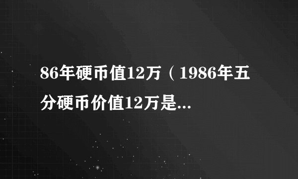 86年硬币值12万（1986年五分硬币价值12万是真的吗）