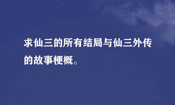 求仙三的所有结局与仙三外传的故事梗概。