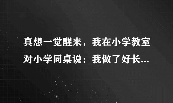真想一觉醒来，我在小学教室对小学同桌说：我做了好长的一个梦。